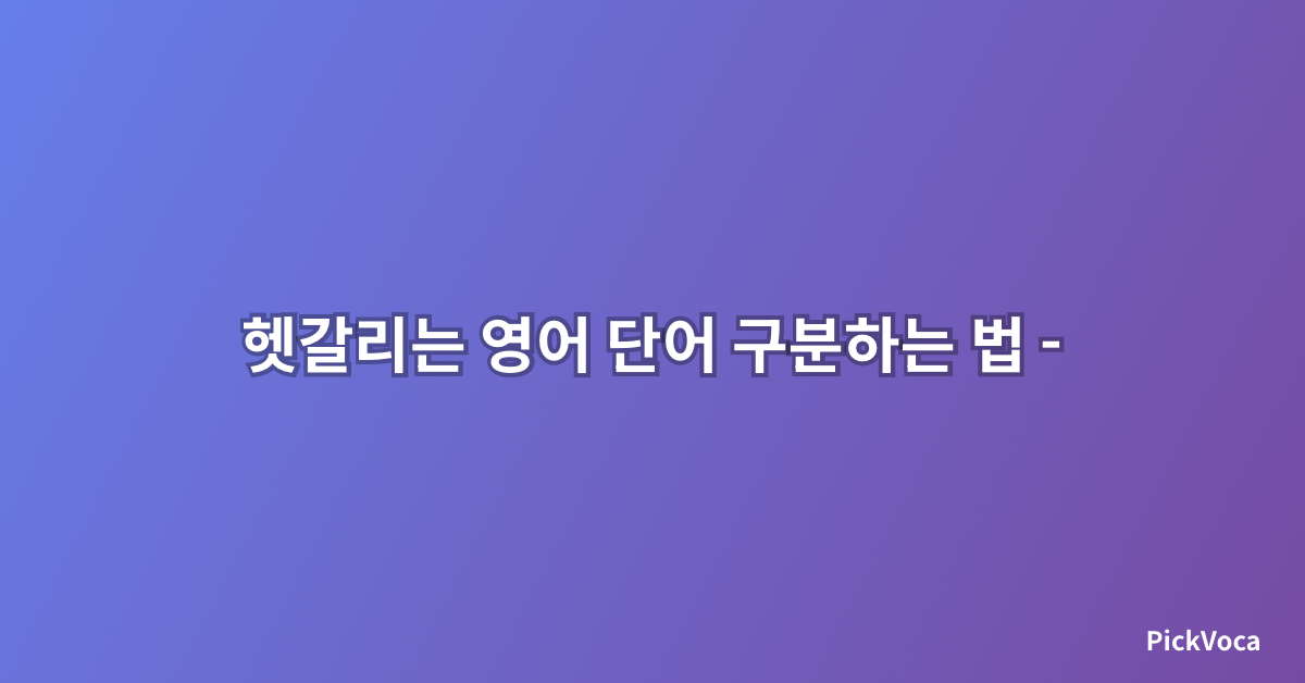 헷갈리는 영어 단어 구분하는 법 – 2025년 완벽 정리 가이드