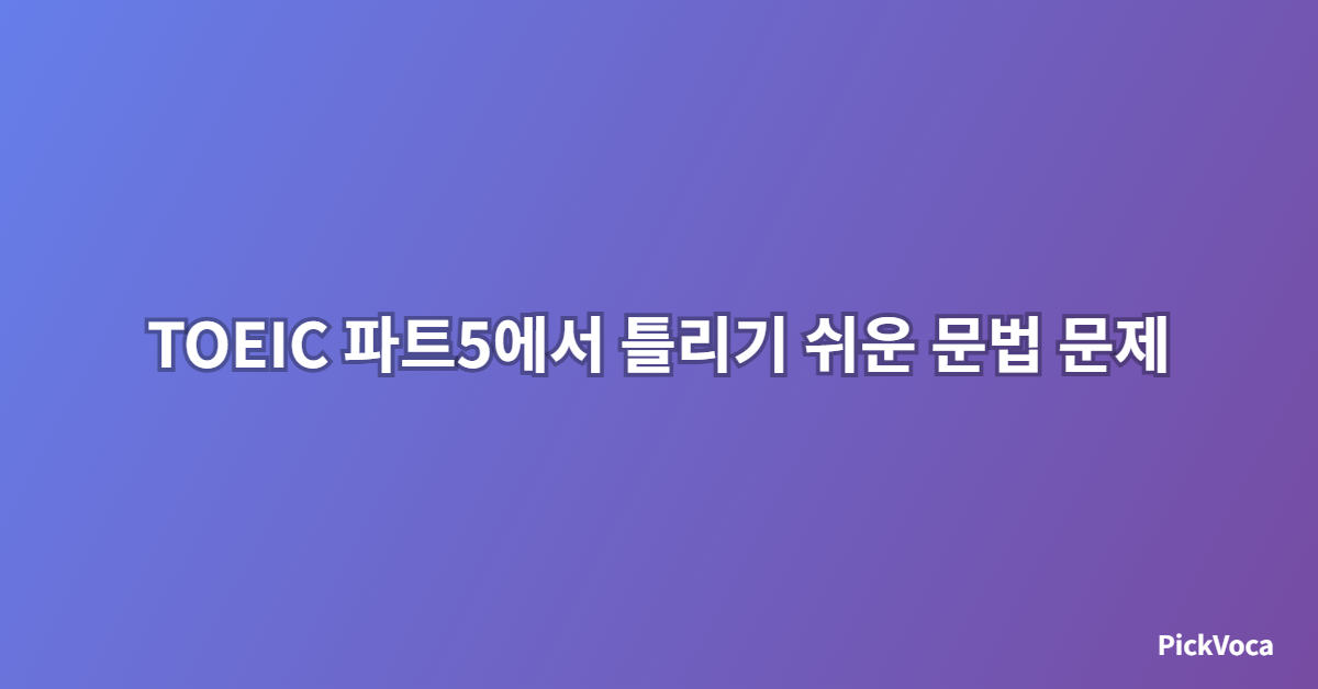 TOEIC 파트5에서 틀리기 쉬운 문법 문제 유형