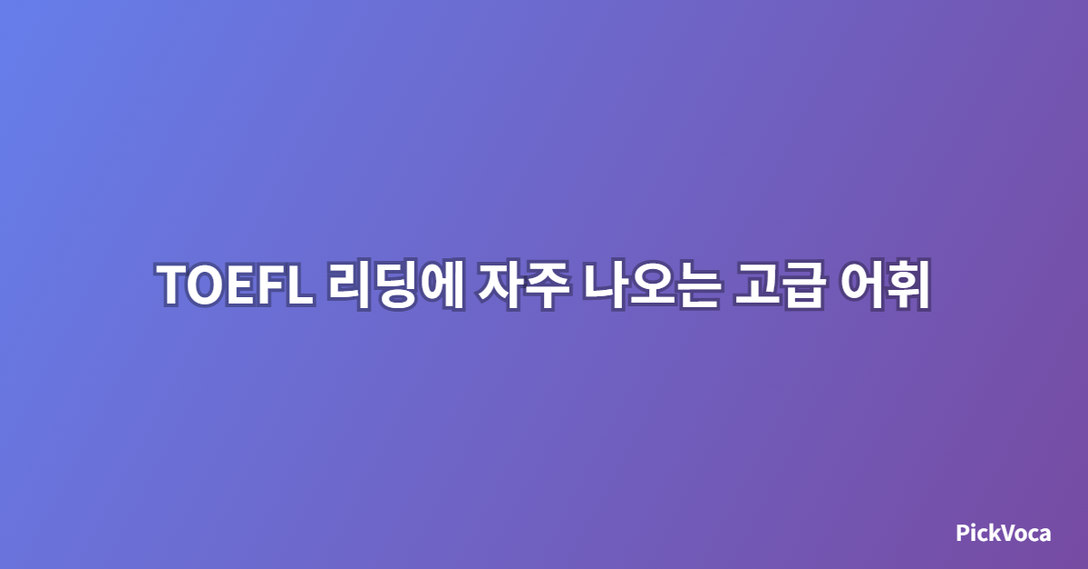 TOEFL 리딩에 자주 나오는 고급 어휘 정리