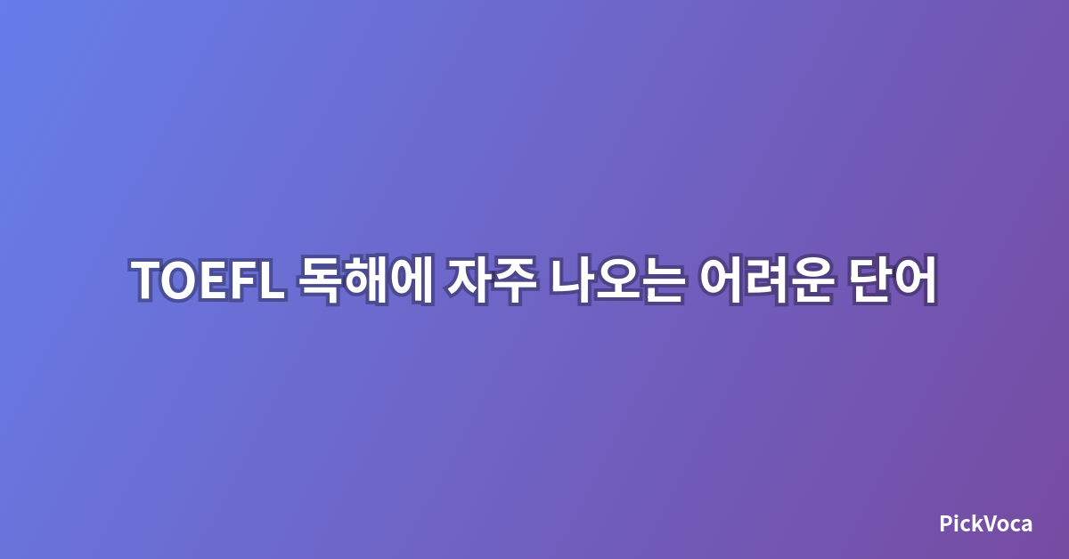 TOEFL 독해에 자주 나오는 어려운 단어 정리