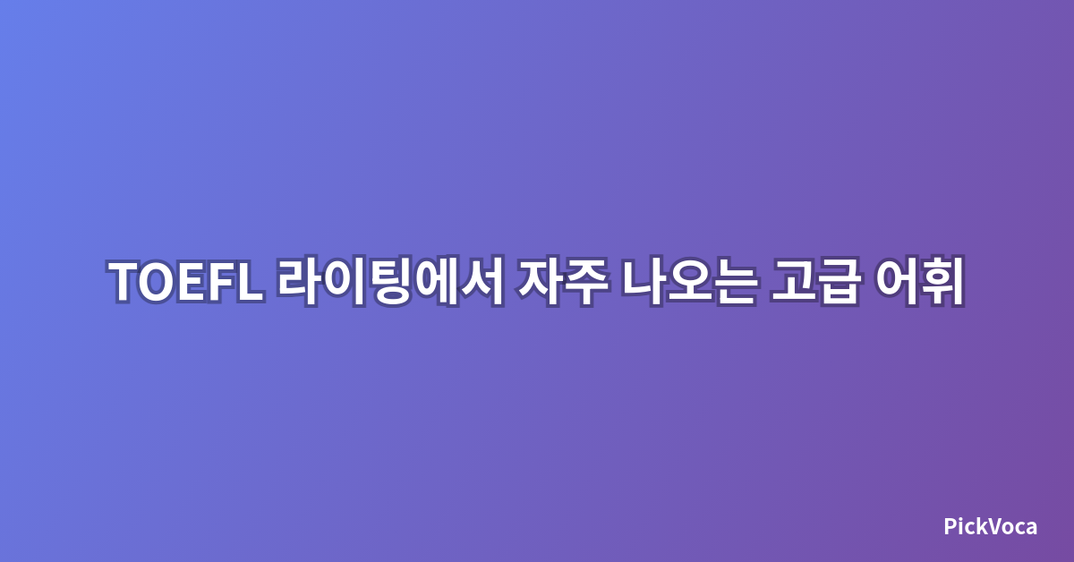 TOEFL 라이팅에서 자주 나오는 고급 어휘 정리