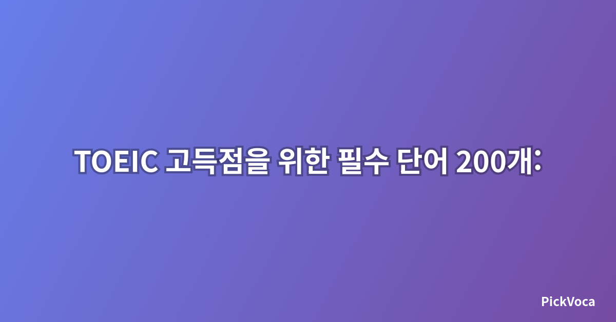 TOEIC 고득점을 위한 필수 단어 200개: 2025년 최신 출제 경향 분석