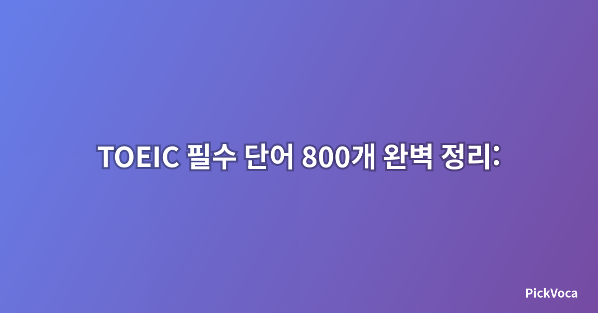 TOEIC 필수 단어 800개 완벽 정리: 2025년 최신 출제 경향 반영