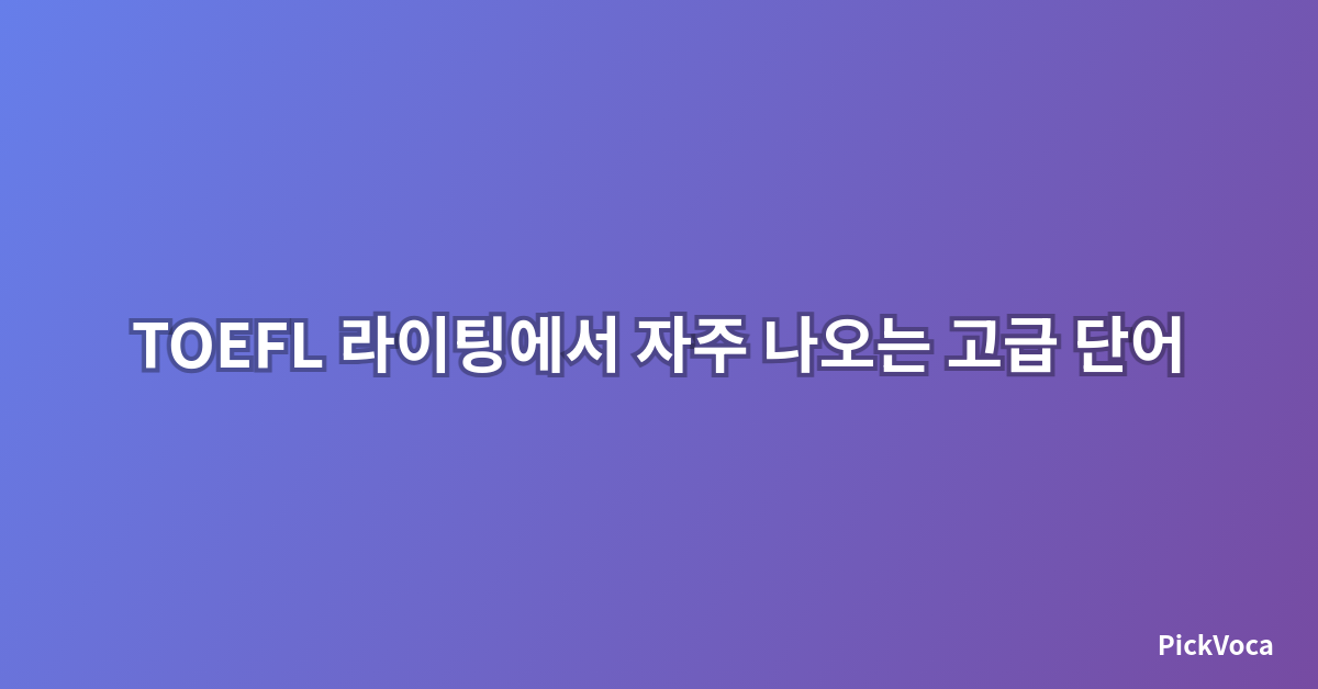 TOEFL 라이팅에서 자주 나오는 고급 단어 정리