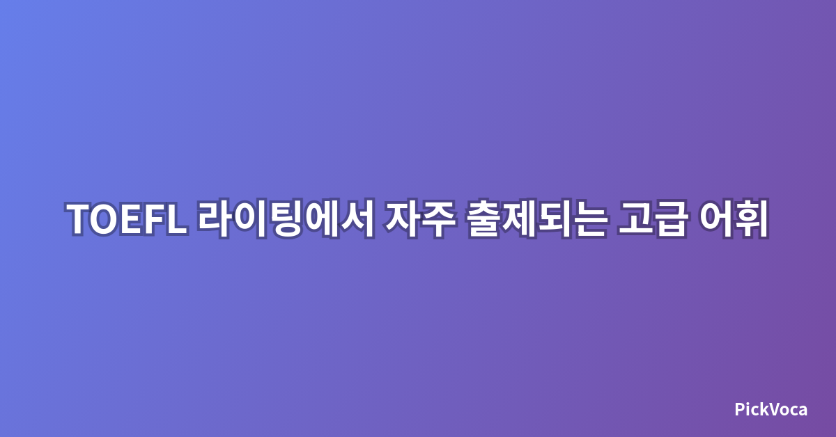 TOEFL 라이팅에서 자주 출제되는 고급 어휘 완벽 정리