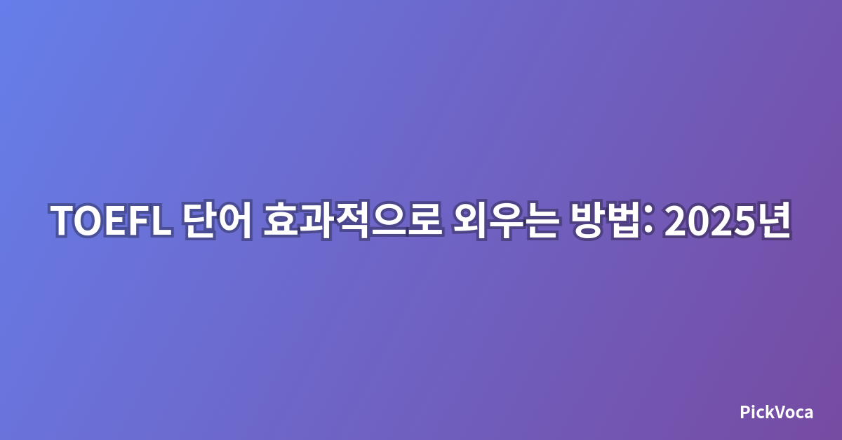 TOEFL 단어 효과적으로 외우는 방법: 2025년 최신 학습법 완벽 가이드