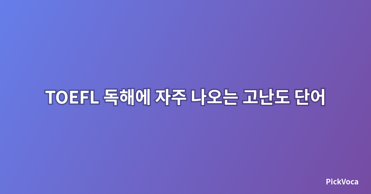 TOEFL 독해에 자주 나오는 고난도 단어 정리