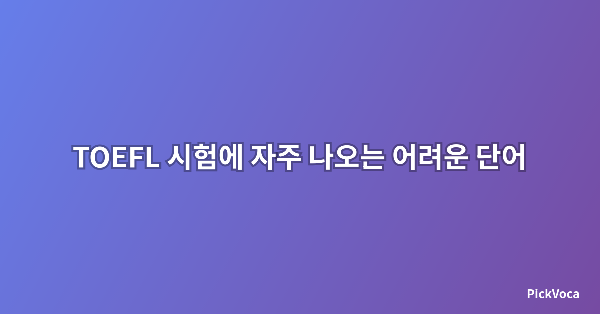 TOEFL 시험에 자주 나오는 어려운 단어 정리