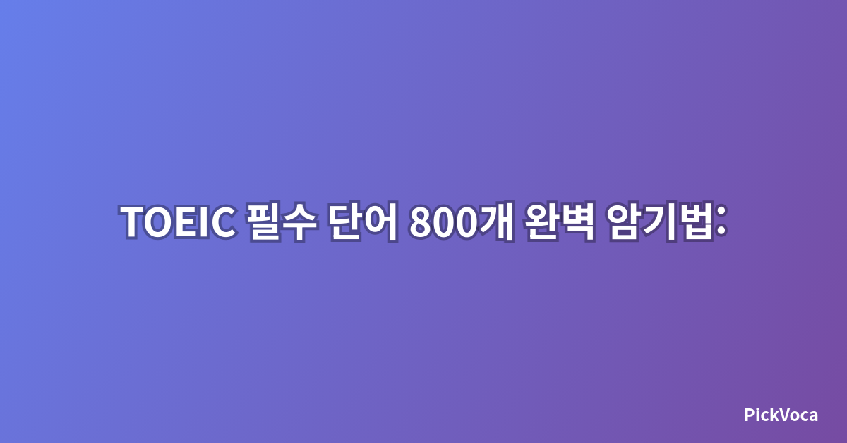 TOEIC 필수 단어 800개 완벽 암기법: 2025년 최신 전략으로 점수 급상승하기