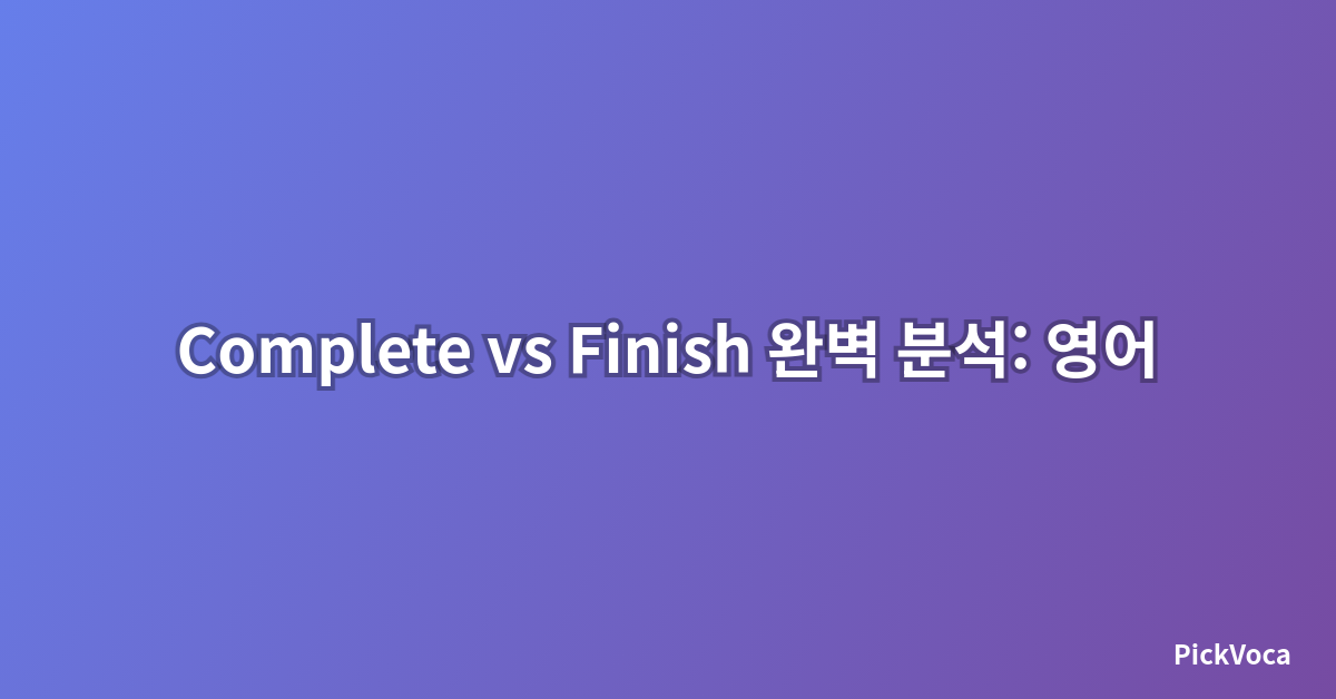 Complete vs Finish 완벽 분석: 영어 동의어 차이점과 올바른 사용법