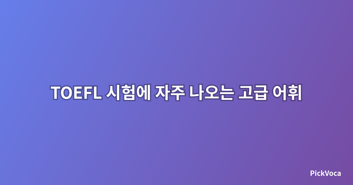 TOEFL 시험에 자주 나오는 고급 어휘 정리