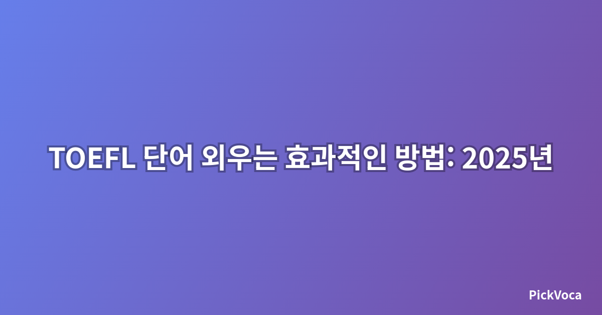 TOEFL 단어 외우는 효과적인 방법: 2025년 최신 학습법으로 어휘력 향상하기