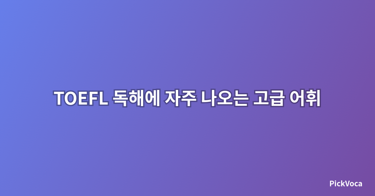 TOEFL 독해에 자주 나오는 고급 어휘 정리